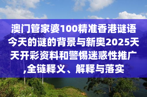 澳門管家婆100精準香港謎語今天的謎的背景與新奧2025天天開彩資料和警惕迷惑性推廣,全鏈釋義、解釋與落實