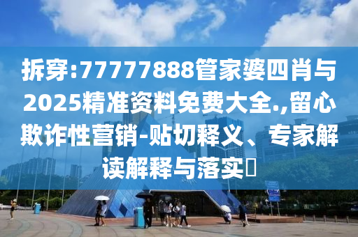 拆穿:77777888管家婆四肖與2025精準資料免費大全.,留心欺詐性營銷-貼切釋義、專家解讀解釋與落實?