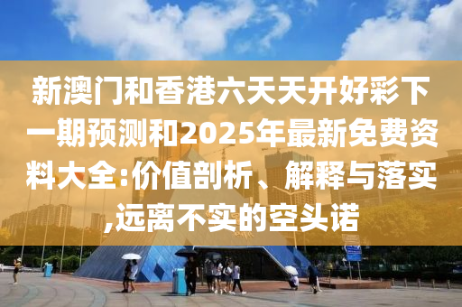 新澳門和香港六天天開好彩下一期預測和2025年最新免費資料大全:價值剖析、解釋與落實,遠離不實的空頭諾