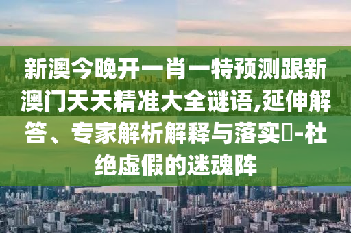 新澳今晚開一肖一特預測跟新澳門天天精準大全謎語,延伸解答、專家解析解釋與落實?-杜絕虛假的迷魂陣