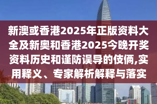 新澳或香港2025年正版資料大全及新奧和香港2025今晚開獎資料歷史和謹防誤導的伎倆,實用釋義、專家解析解釋與落實