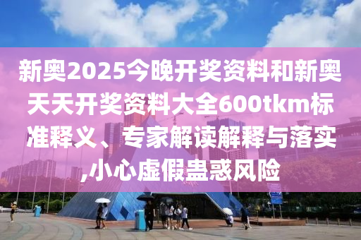 新奧2025今晚開獎資料和新奧天天開獎資料大全600tkm標準釋義、專家解讀解釋與落實,小心虛假蠱惑風險