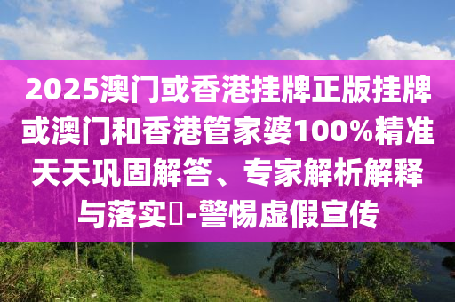 2025澳門或香港掛牌正版掛牌或澳門和香港管家婆100%精準天天鞏固解答、專家解析解釋與落實?-警惕虛假宣傳