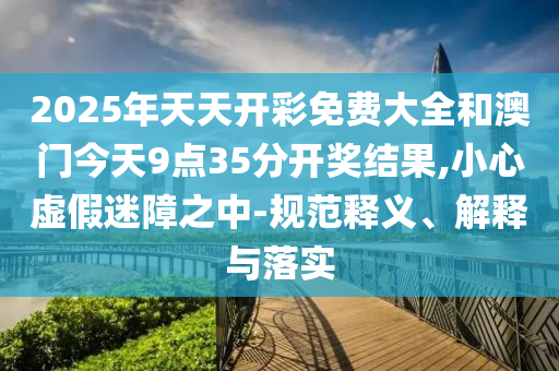 2025年天天開彩免費(fèi)大全和澳門今天9點(diǎn)35分開獎(jiǎng)結(jié)果,小心虛假迷障之中-規(guī)范釋義、解釋與落實(shí)