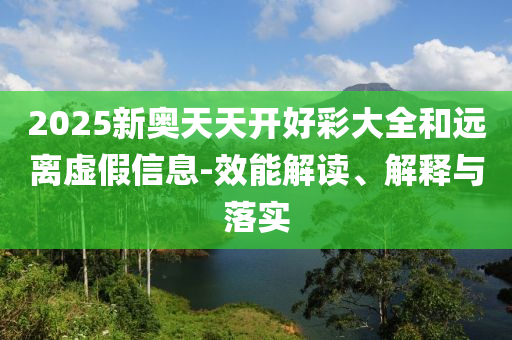 2025新奧天天開好彩大全和遠離虛假信息-效能解讀、解釋與落實