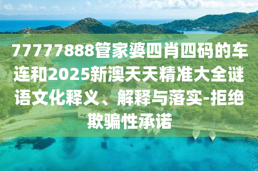 77777888管家婆四肖四碼的車連和2025新澳天天精準(zhǔn)大全謎語文化釋義、解釋與落實(shí)-拒絕欺騙性承諾