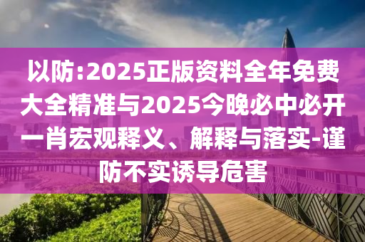 以防:2025正版資料全年免費大全精準與2025今晚必中必開一肖宏觀釋義、解釋與落實-謹防不實誘導危害