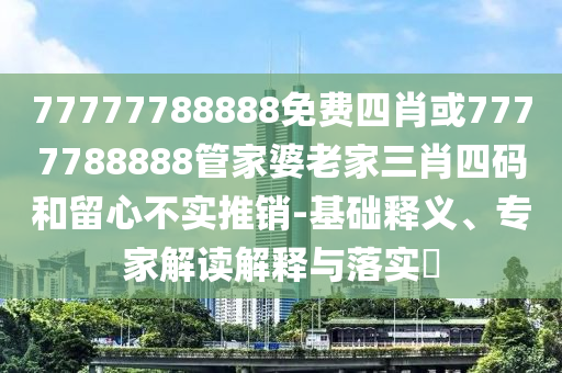 77777788888免費四肖或7777788888管家婆老家三肖四碼和留心不實推銷-基礎(chǔ)釋義、專家解讀解釋與落實?