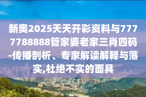 新奧2025天天開彩資料與7777788888管家婆老家三肖四碼-傳播剖析、專家解讀解釋與落實,杜絕不實的面具