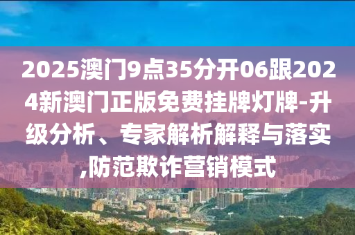 2025澳門9點35分開06跟2024新澳門正版免費掛牌燈牌-升級分析、專家解析解釋與落實,防范欺詐營銷模式