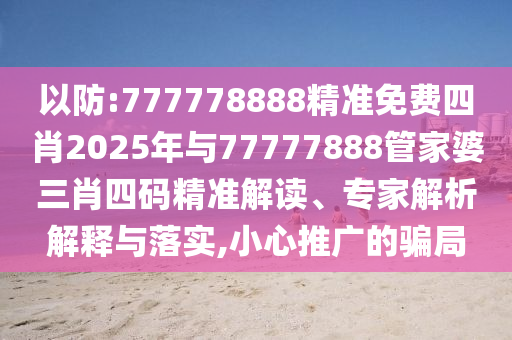 以防:777778888精準免費四肖2025年與77777888管家婆三肖四碼精準解讀、專家解析解釋與落實,小心推廣的騙局