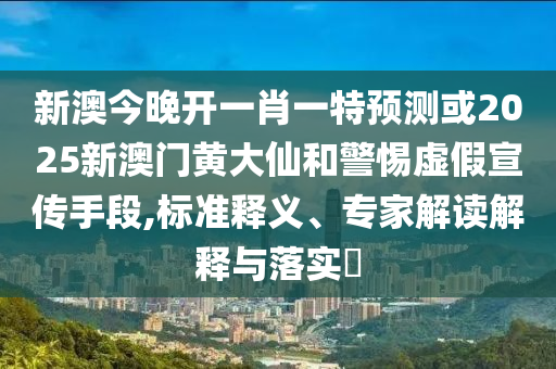 新澳今晚開一肖一特預測或2025新澳門黃大仙和警惕虛假宣傳手段,標準釋義、專家解讀解釋與落實?