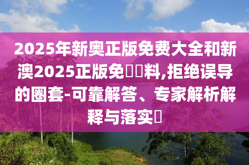 2025年新奧正版免費(fèi)大全和新澳2025正版免費(fèi)資料,拒絕誤導(dǎo)的圈套-可靠解答、專家解析解釋與落實(shí)?