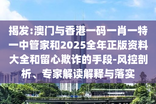 揭發(fā):澳門與香港一碼一肖一特一中管家和2025全年正版資料大全和留心欺詐的手段-風(fēng)控剖析、專家解讀解釋與落實