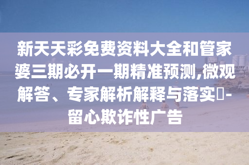 新天天彩免費資料大全和管家婆三期必開一期精準預測,微觀解答、專家解析解釋與落實?-留心欺詐性廣告