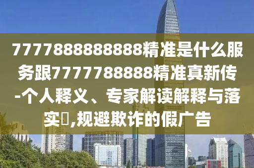 7777888888888精準是什么服務跟7777788888精準真新傳-個人釋義、專家解讀解釋與落實?,規避欺詐的假廣告