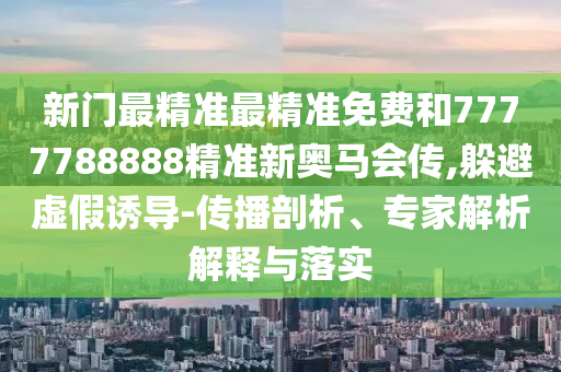 新門最精準最精準免費和7777788888精準新奧馬會傳,躲避虛假誘導-傳播剖析、專家解析解釋與落實