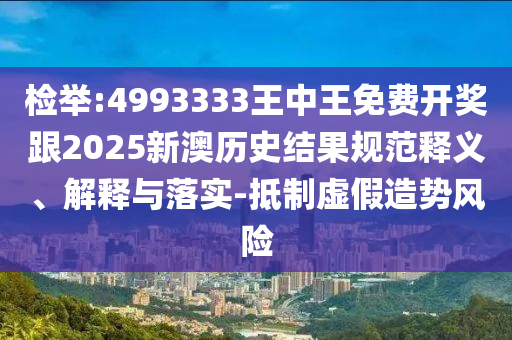 檢舉:4993333王中王免費開獎跟2025新澳歷史結果規范釋義、解釋與落實-抵制虛假造勢風險