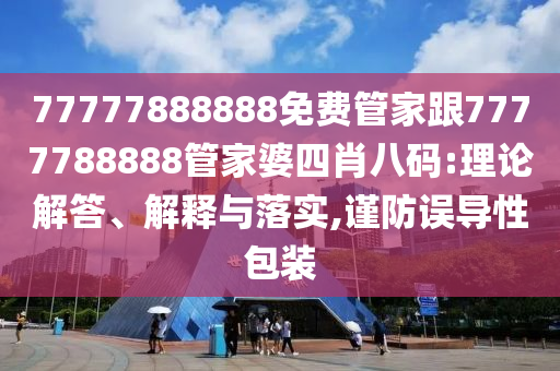 77777888888免費管家跟7777788888管家婆四肖八碼:理論解答、解釋與落實,謹防誤導性包裝