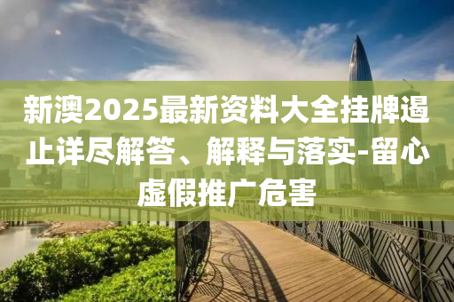 新澳2025最新資料大全掛牌遏止詳盡解答、解釋與落實-留心虛假推廣危害