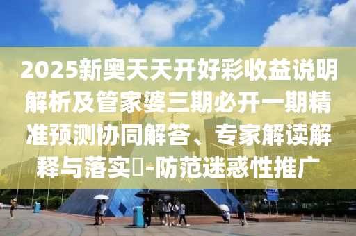 2025新奧天天開好彩收益說明解析及管家婆三期必開一期精準(zhǔn)預(yù)測協(xié)同解答、專家解讀解釋與落實(shí)?-防范迷惑性推廣