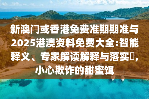 新澳門或香港免費(fèi)準(zhǔn)期期準(zhǔn)與2025港澳資料免費(fèi)大全:智能釋義、專家解讀解釋與落實(shí)?,小心欺詐的甜蜜餌