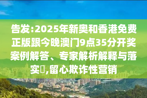 告發:2025年新奧和香港免費正版跟今晚澳門9點35分開獎案例解答、專家解析解釋與落實?,留心欺詐性營銷
