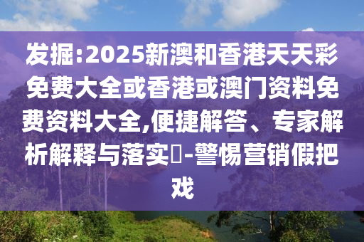 發掘:2025新澳和香港天天彩免費大全或香港或澳門資料免費資料大全,便捷解答、專家解析解釋與落實?-警惕營銷假把戲