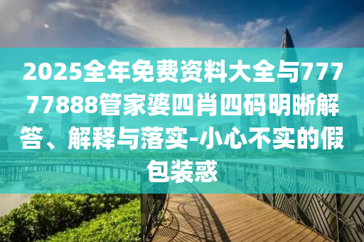 2025全年免費資料大全與77777888管家婆四肖四碼明晰解答、解釋與落實-小心不實的假包裝惑