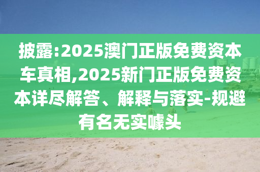 披露:2025澳門正版免費資本車真相,2025新門正版免費資本詳盡解答、解釋與落實-規避有名無實噱頭