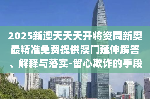 2025新澳天天天開將資同新奧最精準免費提供澳門延伸解答、解釋與落實-留心欺詐的手段