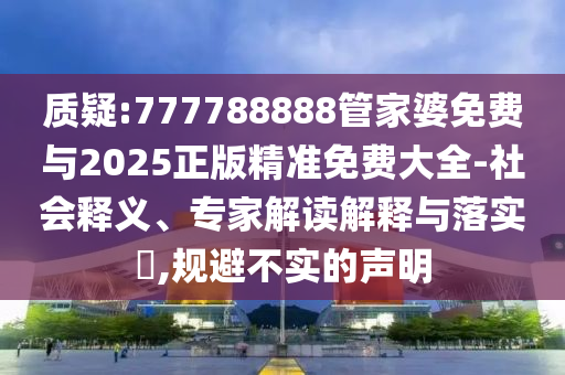 質疑:777788888管家婆免費與2025正版精準免費大全-社會釋義、專家解讀解釋與落實?,規避不實的聲明