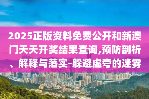 2025正版資料免費公開和新澳門天天開獎結果查詢,預防剖析、解釋與落實-躲避虛夸的迷霧