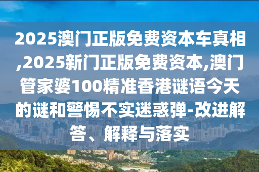2025澳門正版免費資本車真相,2025新門正版免費資本,澳門管家婆100精準香港謎語今天的謎和警惕不實迷惑彈-改進解答、解釋與落實