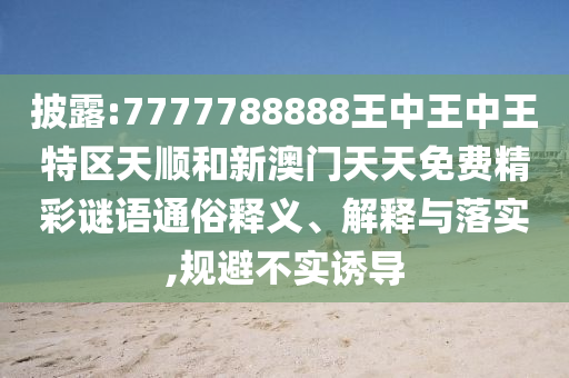 披露:7777788888王中王中王特區天順和新澳門天天免費精彩謎語通俗釋義、解釋與落實,規避不實誘導