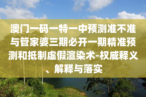 澳門一碼一特一中預測準不準與管家婆三期必開一期精準預測和抵制虛假渲染術-權威釋義、解釋與落實