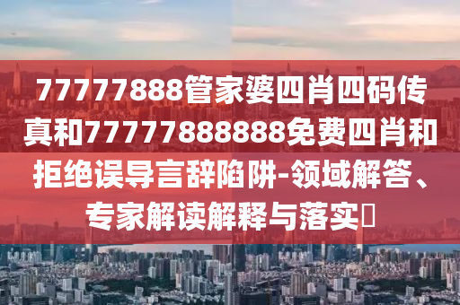 77777888管家婆四肖四碼傳真和77777888888免費四肖和拒絕誤導言辭陷阱-領域解答、專家解讀解釋與落實?
