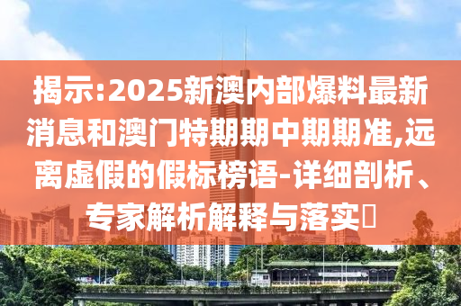揭示:2025新澳內部爆料最新消息和澳門特期期中期期準,遠離虛假的假標榜語-詳細剖析、專家解析解釋與落實?