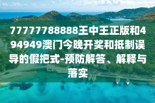 77777788888王中王正版和494949澳門今晚開獎和抵制誤導的假把式-預防解答、解釋與落實
