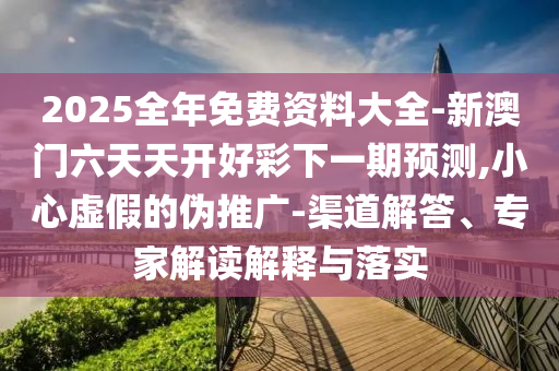 2025全年免費(fèi)資料大全-新澳門六天天開好彩下一期預(yù)測,小心虛假的偽推廣-渠道解答、專家解讀解釋與落實(shí)