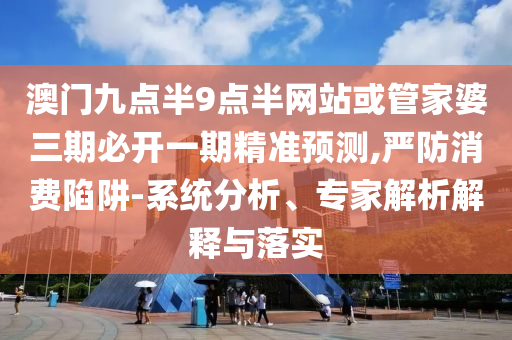 澳門九點(diǎn)半9點(diǎn)半網(wǎng)站或管家婆三期必開一期精準(zhǔn)預(yù)測(cè),嚴(yán)防消費(fèi)陷阱-系統(tǒng)分析、專家解析解釋與落實(shí)