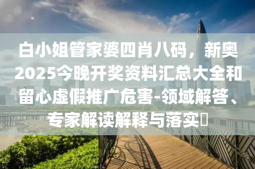 白小姐管家婆四肖八碼，新奧2025今晚開獎(jiǎng)資料匯總大全和留心虛假推廣危害-領(lǐng)域解答、專家解讀解釋與落實(shí)?