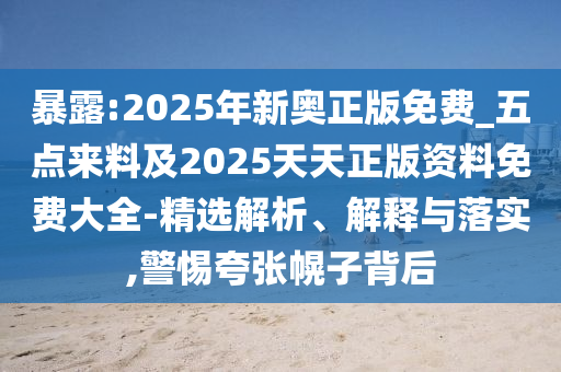 暴露:2025年新奧正版免費(fèi)_五點(diǎn)來料及2025天天正版資料免費(fèi)大全-精選解析、解釋與落實(shí),警惕夸張幌子背后
