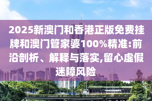 2025新澳門和香港正版免費(fèi)掛牌和澳門管家婆100%精準(zhǔn):前沿剖析、解釋與落實(shí),留心虛假迷障風(fēng)險(xiǎn)