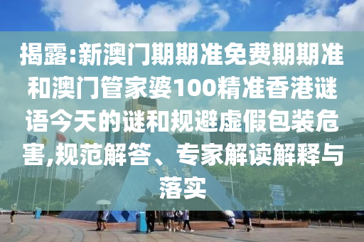 揭露:新澳門期期準(zhǔn)免費(fèi)期期準(zhǔn)和澳門管家婆100精準(zhǔn)香港謎語今天的謎和規(guī)避虛假包裝危害,規(guī)范解答、專家解讀解釋與落實(shí)