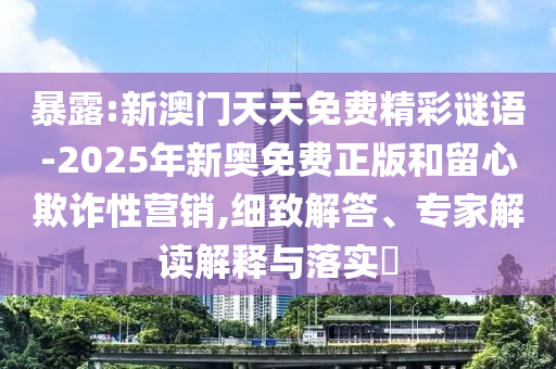 暴露:新澳門天天免費(fèi)精彩謎語-2025年新奧免費(fèi)正版和留心欺詐性營銷,細(xì)致解答、專家解讀解釋與落實(shí)?