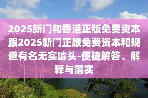 2025新門和香港正版免費(fèi)資本跟2025新門正版免費(fèi)資本和規(guī)避有名無實(shí)噱頭-便捷解答、解釋與落實(shí)