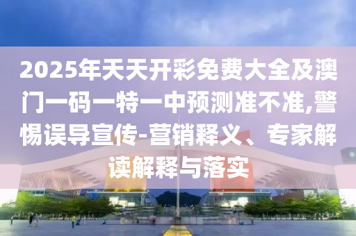 2025年天天開彩免費(fèi)大全及澳門一碼一特一中預(yù)測準(zhǔn)不準(zhǔn),警惕誤導(dǎo)宣傳-營銷釋義、專家解讀解釋與落實(shí)