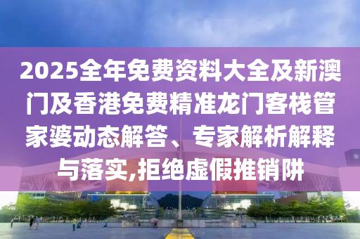 2025全年免費(fèi)資料大全及新澳門及香港免費(fèi)精準(zhǔn)龍門客棧管家婆動(dòng)態(tài)解答、專家解析解釋與落實(shí),拒絕虛假推銷阱