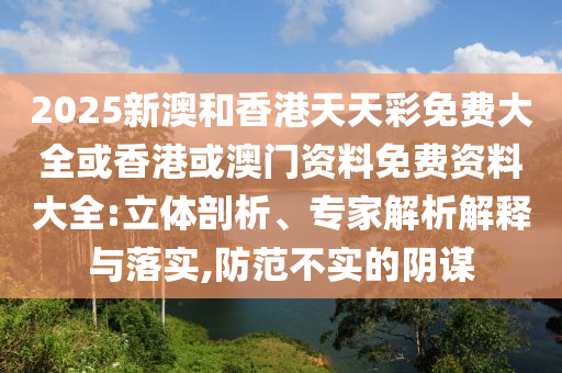2025新澳和香港天天彩免費(fèi)大全或香港或澳門資料免費(fèi)資料大全:立體剖析、專家解析解釋與落實(shí),防范不實(shí)的陰謀